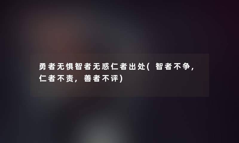 勇者无惧智者无惑仁者出处(智者不争,仁者不责,善者不评) 勇者无惧智者无惑仁者出处(智者不争,仁者不责,善者不评)