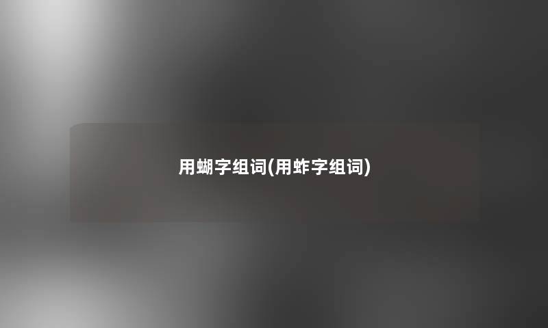 用蝴字组词(用蚱字组词) 用蝴字组词(用蚱字组词)