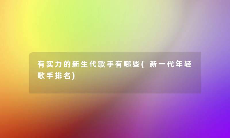 有实力的新生代歌手有哪些(新一代年轻歌手推荐) 有实力的新生代歌手有哪些(新一代年轻歌手推荐)