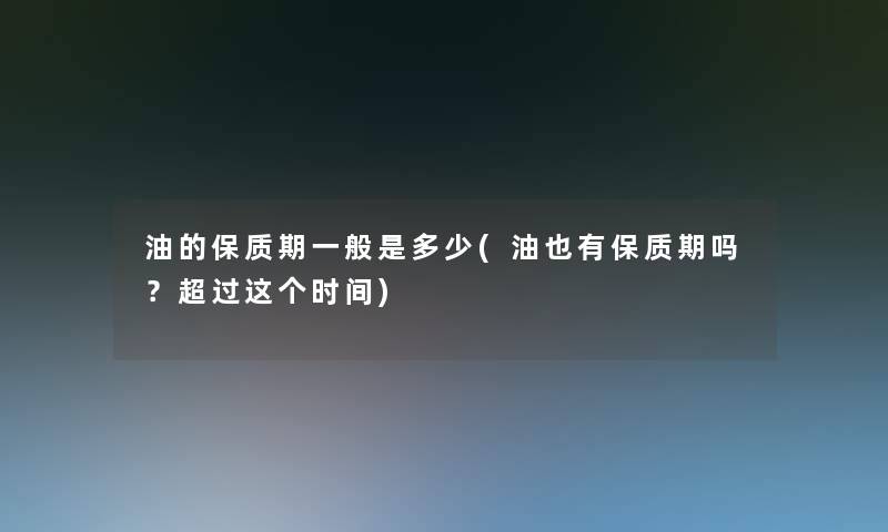 油的保质期一般是多少(油也有保质期吗?超过这个时间) 油的保质期一般是多少(油也有保质期吗?超过这个时间)