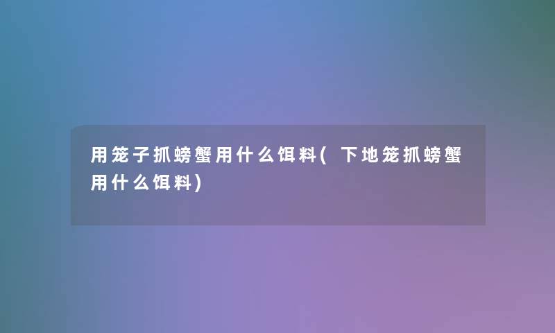 用笼子抓螃蟹用什么饵料(下地笼抓螃蟹用什么饵料) 用笼子抓螃蟹用什么饵料(下地笼抓螃蟹用什么饵料)