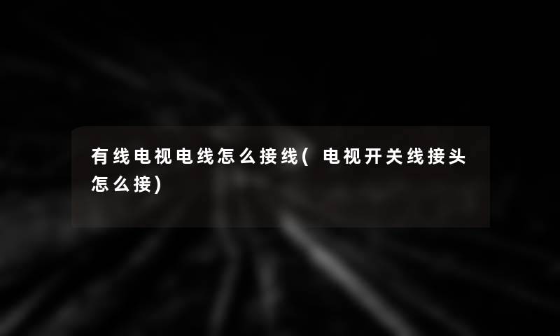 有线电视电线怎么接线(电视开关线接头怎么接) 有线电视电线怎么接线(电视开关线接头怎么接)