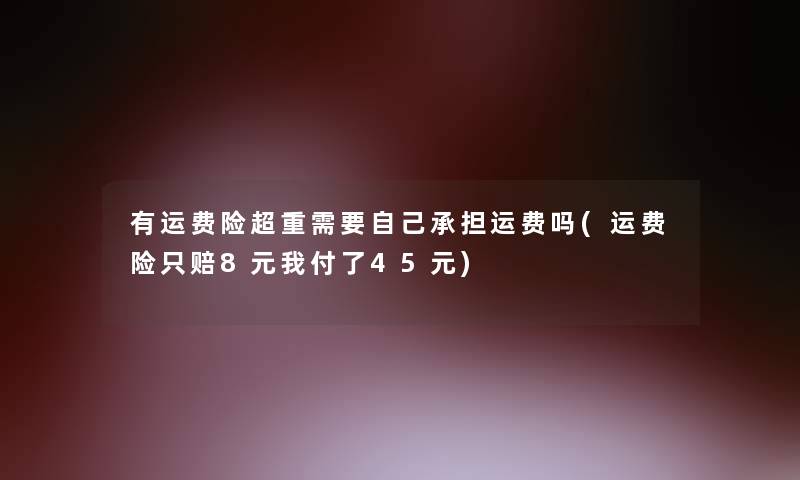 有运费险超重需要自己承担运费吗(运费险只赔8元我付了45元) 有运费险超重需要自己承担运费吗(运费险只赔8元我付了45元)