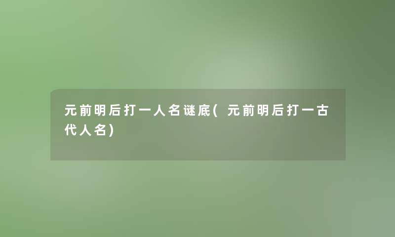 元前明后打一人名谜底(元前明后打一古代人名) 元前明后打一人名谜底(元前明后打一古代人名)