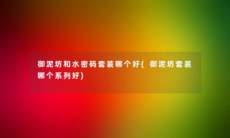御泥坊和水密码套装哪个好(御泥坊套装哪个系列好) 御泥坊和水密码套装哪个好(御泥坊套装哪个系列好)