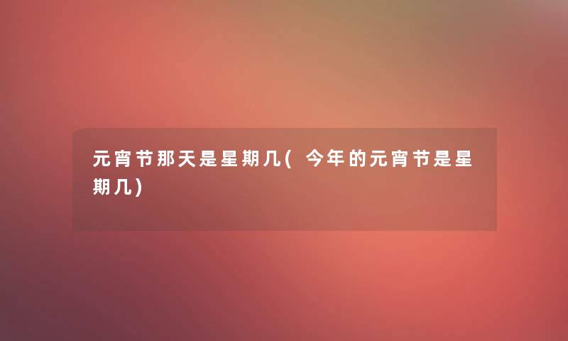 元宵节那天是星期几(今年的元宵节是星期几) 元宵节那天是星期几(今年的元宵节是星期几)