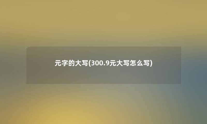元字的大写(300.9元大写怎么写) 元字的大写(300.9元大写怎么写)