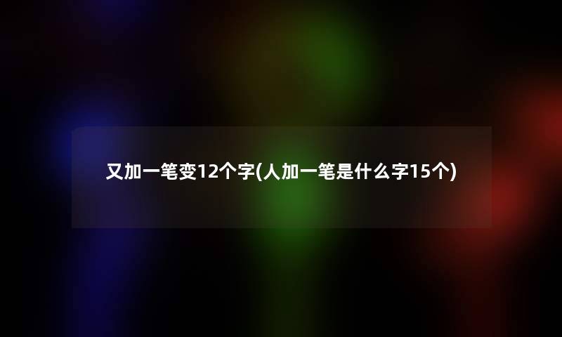 又加一笔变12个字(人加一笔是什么字15个) 又加一笔变12个字(人加一笔是什么字15个)