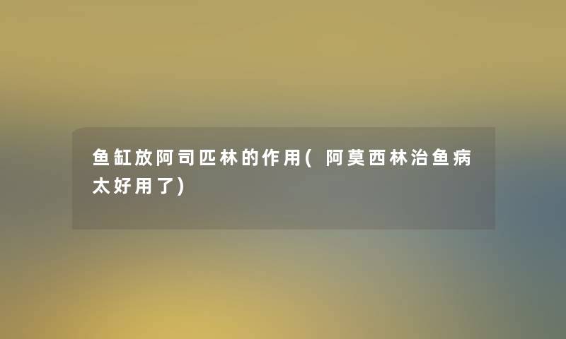 鱼缸放阿司匹林的作用(阿莫西林治鱼病太好用了) 鱼缸放阿司匹林的作用(阿莫西林治鱼病太好用了)