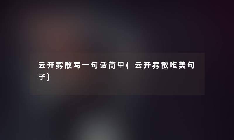 云开雾散写一句话简单(云开雾散唯美句子) 云开雾散写一句话简单(云开雾散唯美句子)