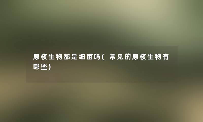 原核生物都是细菌吗(常见的原核生物有哪些) 原核生物都是细菌吗(常见的原核生物有哪些)