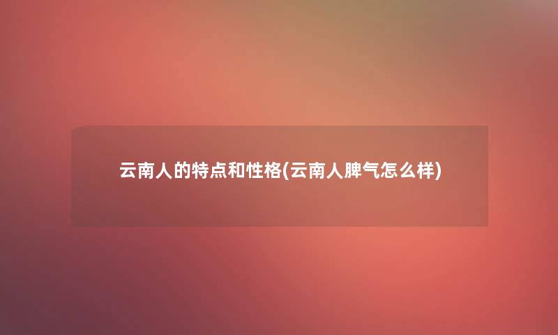 云南人的特点和性格(云南人脾气怎么样) 云南人的特点和性格(云南人脾气怎么样)