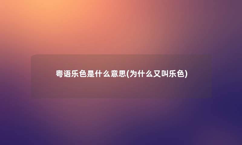 粤语乐色是什么意思(为什么又叫乐色) 粤语乐色是什么意思(为什么又叫乐色)