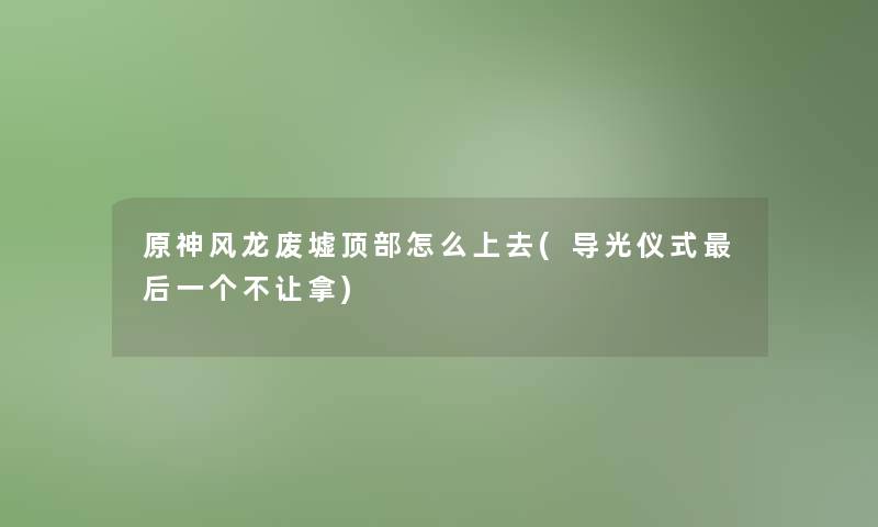 原神风龙废墟顶部怎么上去(导光仪式这里要说一个不让拿) 原神风龙废墟顶部怎么上去(导光仪式这里要说一个不让拿)