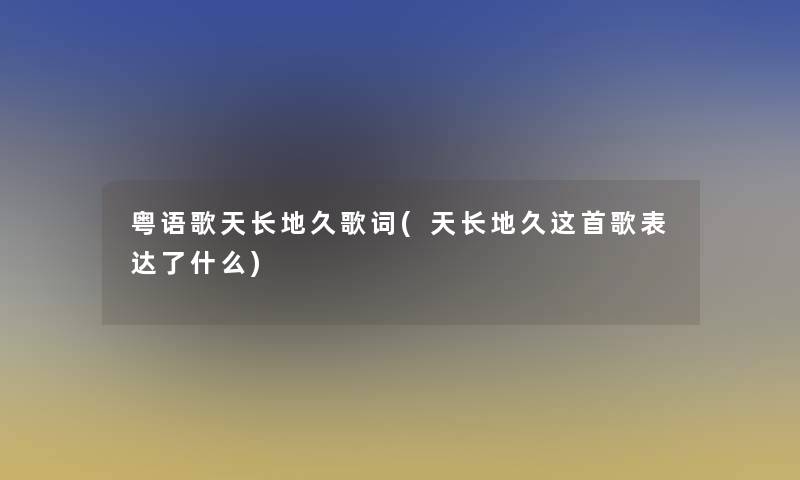 粤语歌天长地久歌词(天长地久这首歌表达了什么) 粤语歌天长地久歌词(天长地久这首歌表达了什么)