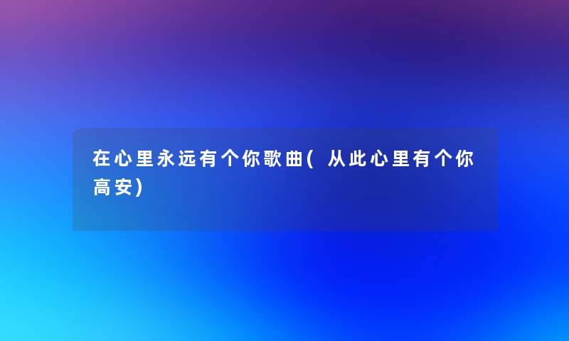 在心里永远有个你歌曲(从此心里有个你高安) 在心里永远有个你歌曲(从此心里有个你高安)