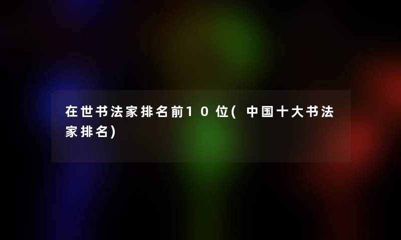 在世书法家推荐前10位(中国一些书法家推荐) 在世书法家推荐前10位(中国一些书法家推荐)