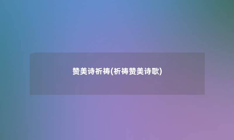 赞美诗祈祷(祈祷赞美诗歌) 赞美诗祈祷(祈祷赞美诗歌)