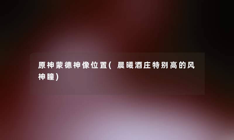 原神蒙德神像位置(晨曦酒庄特别高的风神瞳) 原神蒙德神像位置(晨曦酒庄特别高的风神瞳)