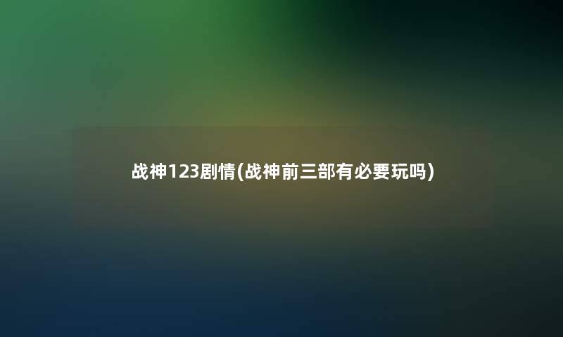 战神123剧情(战神前三部有必要玩吗) 战神123剧情(战神前三部有必要玩吗)