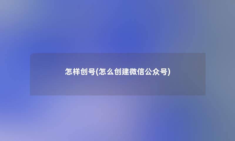 怎样创号(怎么创建微信公众号) 怎样创号(怎么创建微信公众号)