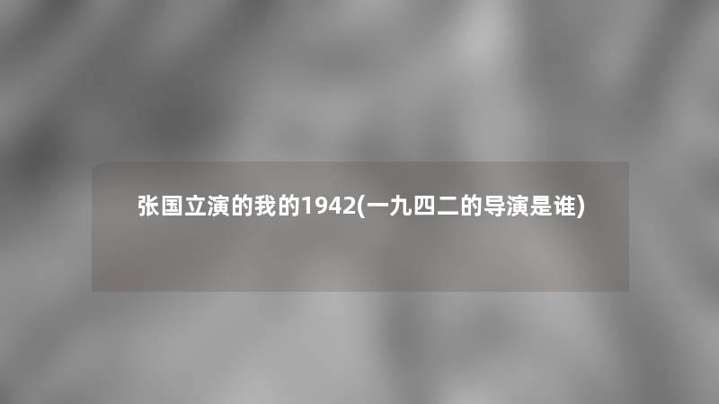 张国立演的我的1942(一九四二的导演是谁) 张国立演的我的1942(一九四二的导演是谁)