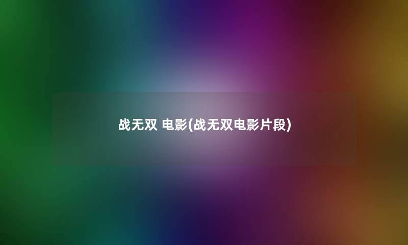 战无双 电影(战无双电影片段) 战无双 电影(战无双电影片段)