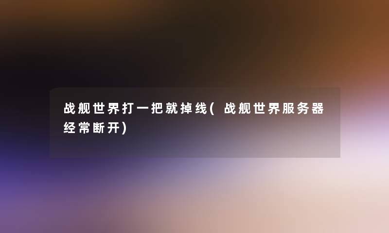战舰世界打一把就掉线(战舰世界服务器经常断开) 战舰世界打一把就掉线(战舰世界服务器经常断开)