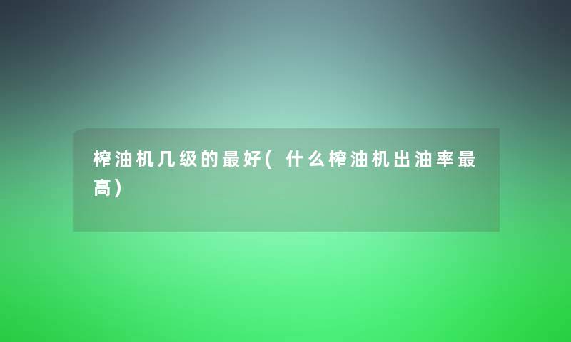 榨油机几级的好(什么榨油机出油率高) 榨油机几级的好(什么榨油机出油率高)
