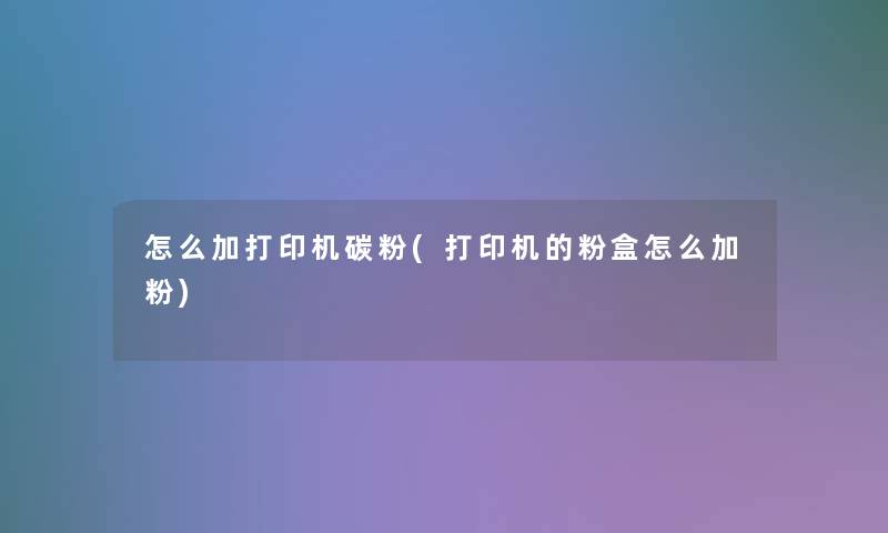 怎么加打印机碳粉(打印机的粉盒怎么加粉) 怎么加打印机碳粉(打印机的粉盒怎么加粉)