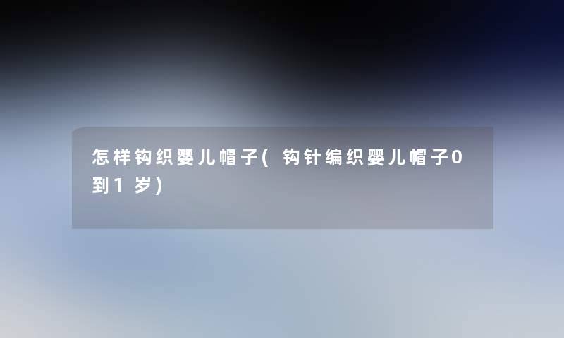 怎样钩织婴儿帽子(钩针编织婴儿帽子0到1岁) 怎样钩织婴儿帽子(钩针编织婴儿帽子0到1岁)