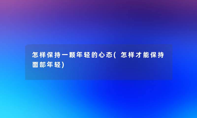 怎样保持一颗年轻的心态(怎样才能保持面部年轻) 怎样保持一颗年轻的心态(怎样才能保持面部年轻)