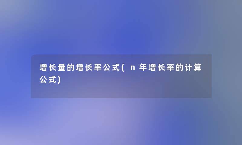 增长量的增长率公式(n年增长率的计算公式) 增长量的增长率公式(n年增长率的计算公式)