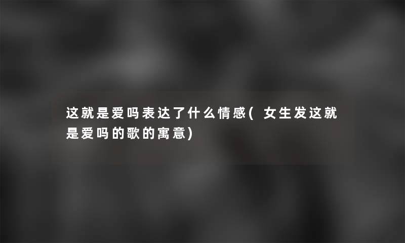 这就是爱吗表达了什么情感(女生发这就是爱吗的歌的寓意) 这就是爱吗表达了什么情感(女生发这就是爱吗的歌的寓意)
