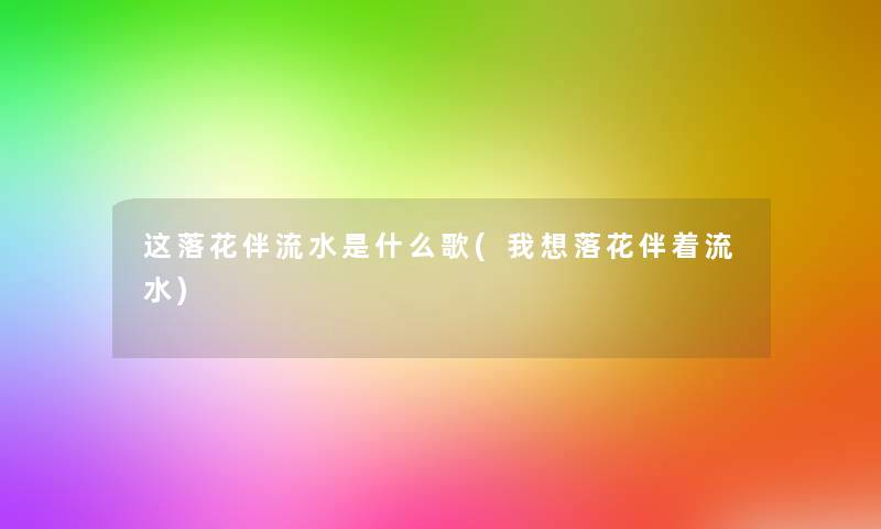 这落花伴流水是什么歌(我想落花伴着流水) 这落花伴流水是什么歌(我想落花伴着流水)