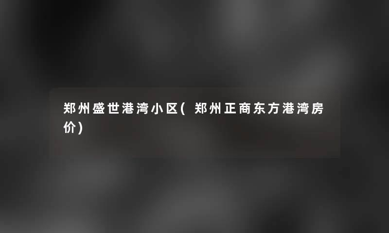 郑州盛世港湾小区(郑州正商东方港湾房价) 郑州盛世港湾小区(郑州正商东方港湾房价)