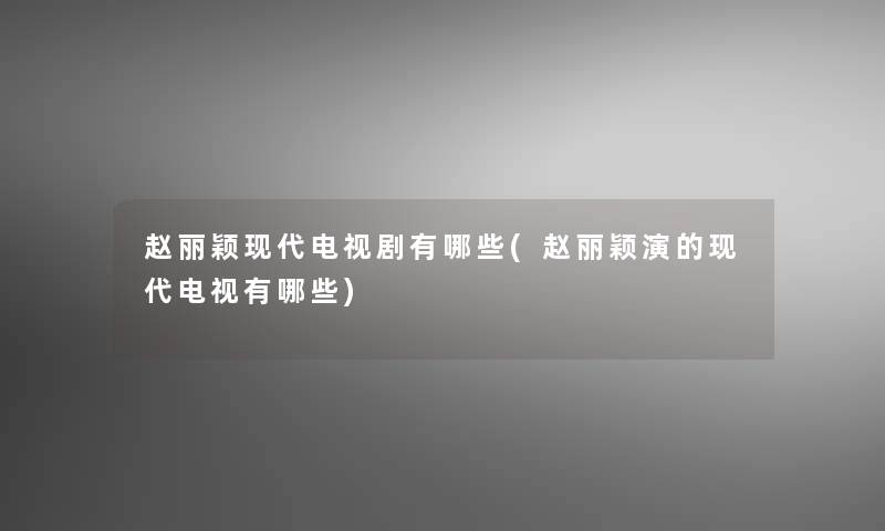 赵丽颖现代电视剧有哪些(赵丽颖演的现代电视有哪些) 赵丽颖现代电视剧有哪些(赵丽颖演的现代电视有哪些)