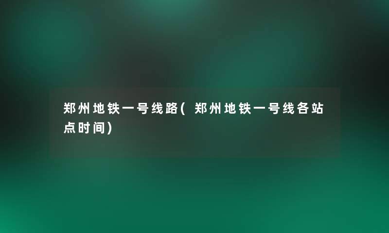 郑州地铁一号线路(郑州地铁一号线各站点时间) 郑州地铁一号线路(郑州地铁一号线各站点时间)