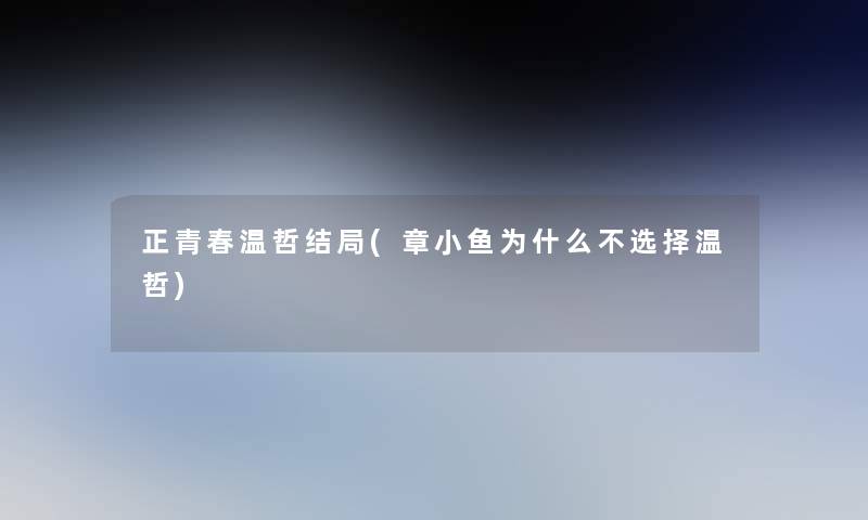 正青春温哲结局(章小鱼为什么不选择温哲) 正青春温哲结局(章小鱼为什么不选择温哲)