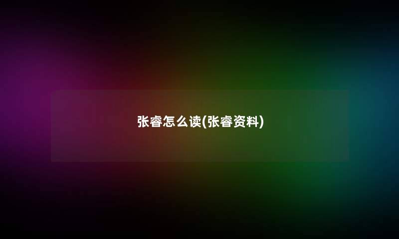 张睿怎么读(张睿资料) 张睿怎么读(张睿资料)
