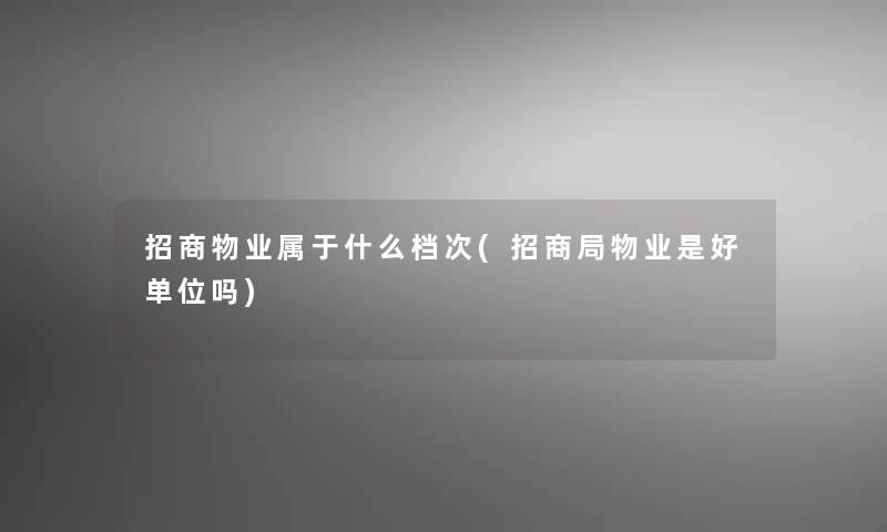 招商物业属于什么档次(招商局物业是好单位吗) 招商物业属于什么档次(招商局物业是好单位吗)