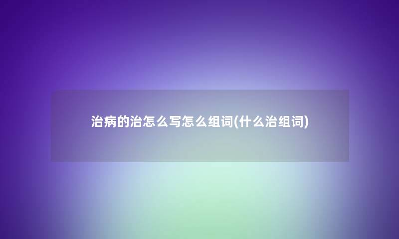 治病的治怎么写怎么组词(什么治组词) 治病的治怎么写怎么组词(什么治组词)