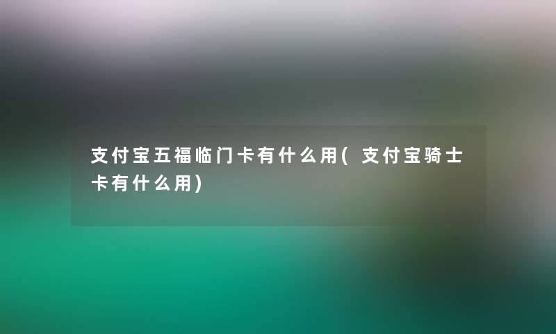 支付宝五福临门卡有什么用(支付宝骑士卡有什么用) 支付宝五福临门卡有什么用(支付宝骑士卡有什么用)