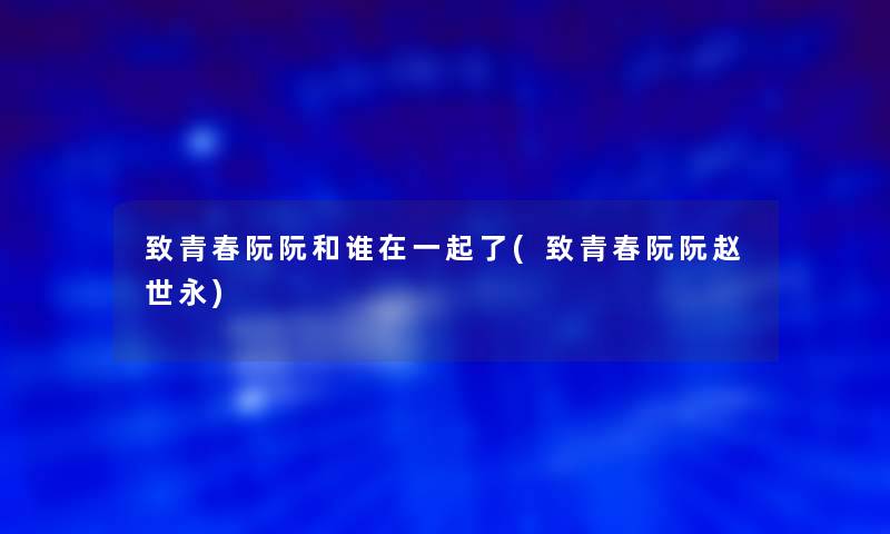 致青春阮阮和谁在一起了(致青春阮阮赵世永) 致青春阮阮和谁在一起了(致青春阮阮赵世永)