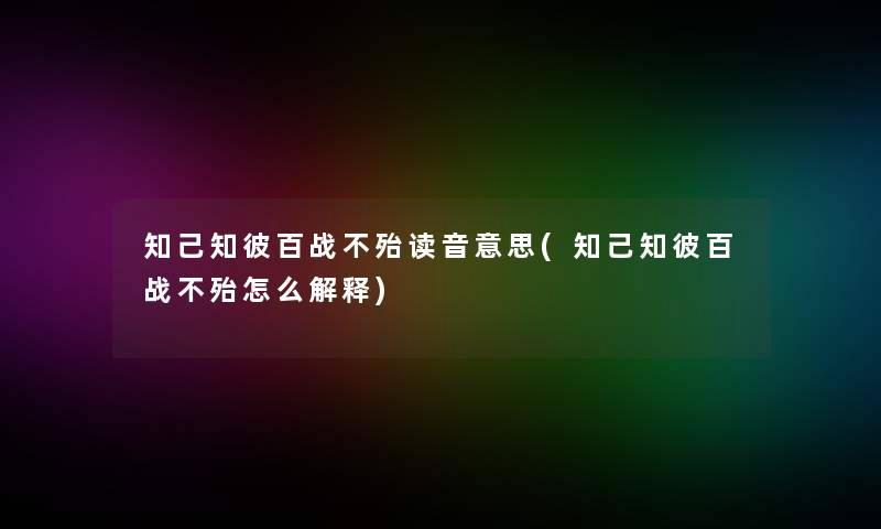 知己知彼百战不殆读音意思(知己知彼百战不殆怎么解释) 知己知彼百战不殆读音意思(知己知彼百战不殆怎么解释)