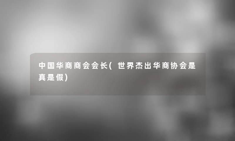 中国华商商会会长(世界杰出华商协会是真是假) 中国华商商会会长(世界杰出华商协会是真是假)