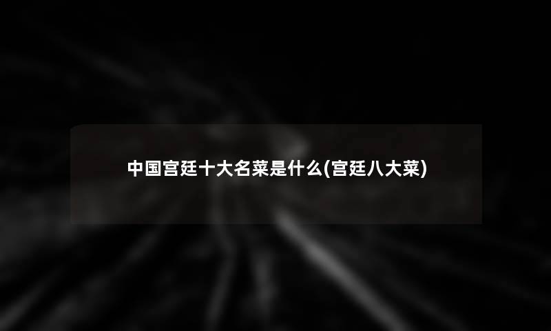中国宫廷一些名菜是什么(宫廷八大菜) 中国宫廷一些名菜是什么(宫廷八大菜)