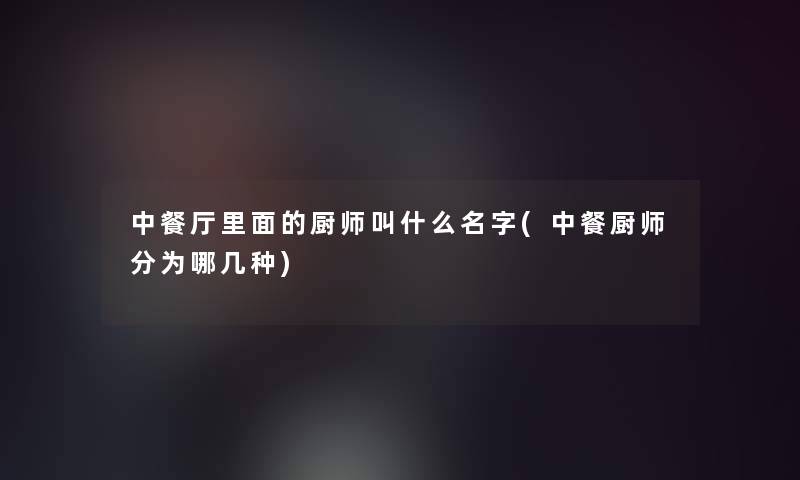 中餐厅里面的厨师叫什么名字(中餐厨师分为哪几种) 中餐厅里面的厨师叫什么名字(中餐厨师分为哪几种)