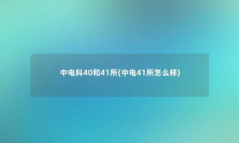 中电科40和41所(中电41所怎么样) 中电科40和41所(中电41所怎么样)