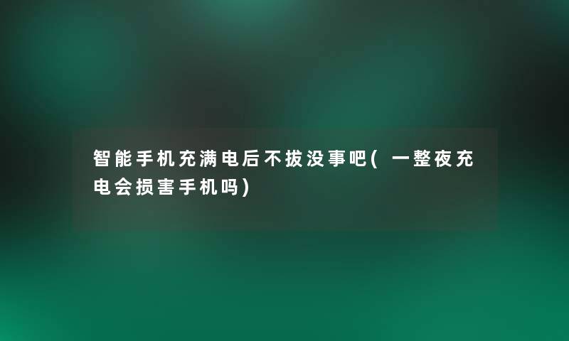 智能手机充满电后不拔没事吧(一整夜充电会损害手机吗) 智能手机充满电后不拔没事吧(一整夜充电会损害手机吗)